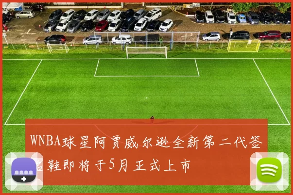 WNBA球星阿贾威尔逊全新第二代签名鞋即将于5月正式上市