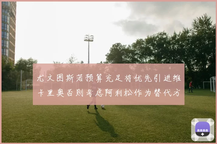 尤文图斯若预算充足将优先引进维卡里奥否则考虑阿利松作为替代方案