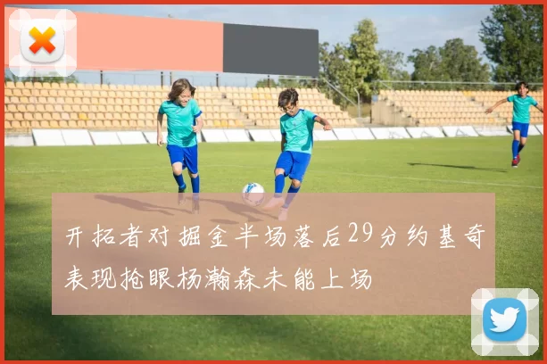 开拓者对掘金半场落后29分约基奇表现抢眼杨瀚森未能上场