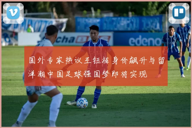 国外专家热议王钰栋身价飙升与留洋潮中国足球强国梦即将实现