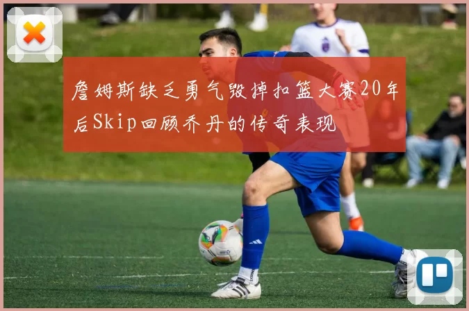 詹姆斯缺乏勇气毁掉扣篮大赛20年后Skip回顾乔丹的传奇表现