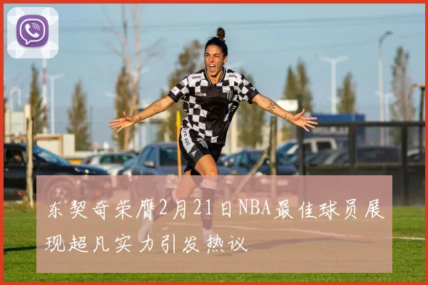 东契奇荣膺2月21日NBA最佳球员展现超凡实力引发热议