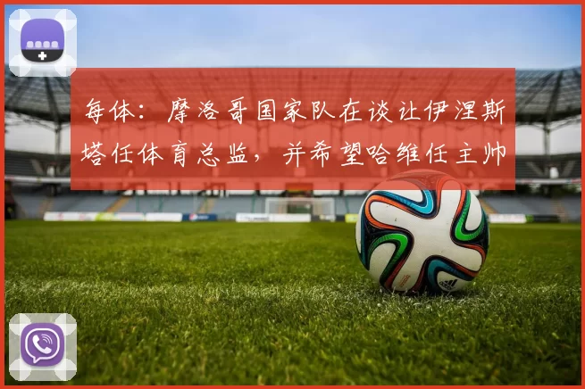 每体：摩洛哥国家队在谈让伊涅斯塔任体育总监，并希望哈维任主帅