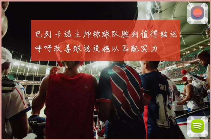 巴列卡诺主帅称球队胜利值得铭记呼吁改善球场设施以匹配实力