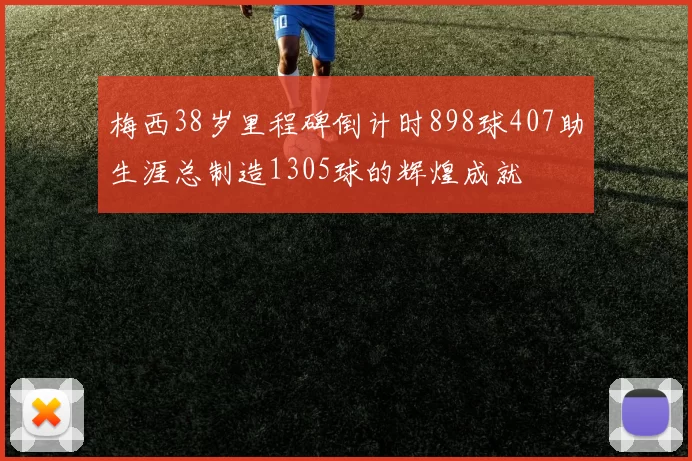 梅西38岁里程碑倒计时898球407助生涯总制造1305球的辉煌成就