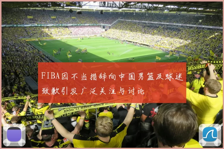 FIBA因不当措辞向中国男篮及球迷致歉引发广泛关注与讨论