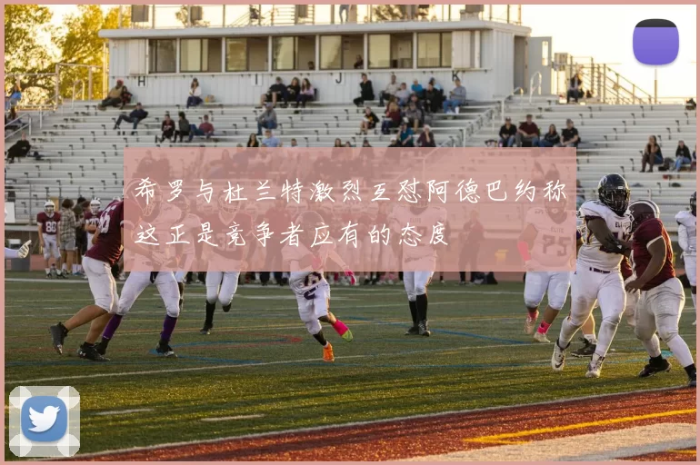 希罗与杜兰特激烈互怼阿德巴约称这正是竞争者应有的态度