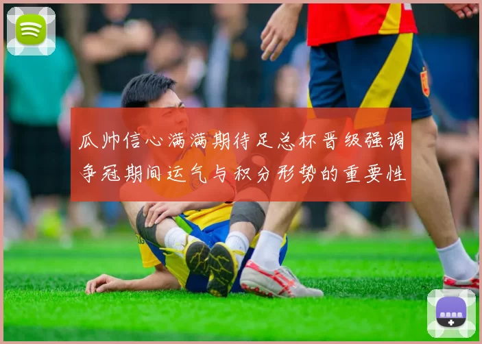 瓜帅信心满满期待足总杯晋级强调争冠期间运气与积分形势的重要性