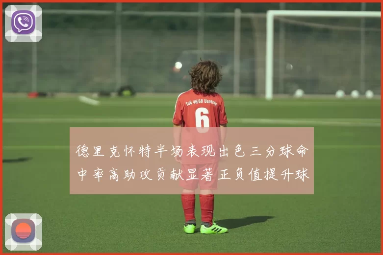 德里克怀特半场表现出色三分球命中率高助攻贡献显著正负值提升球队表现