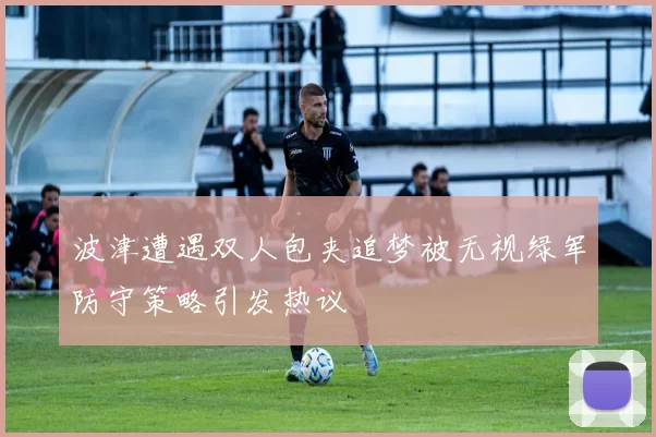 波津遭遇双人包夹追梦被无视绿军防守策略引发热议