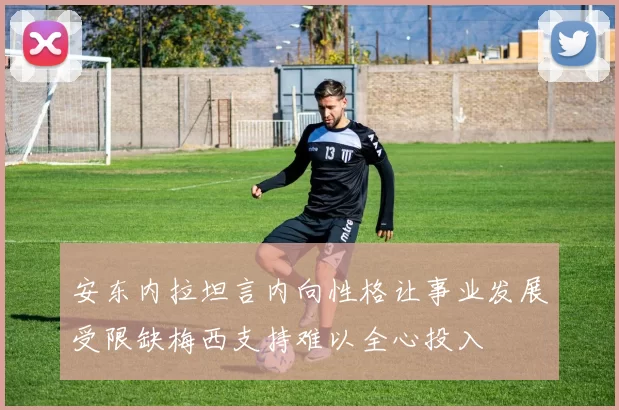 安东内拉坦言内向性格让事业发展受限缺梅西支持难以全心投入