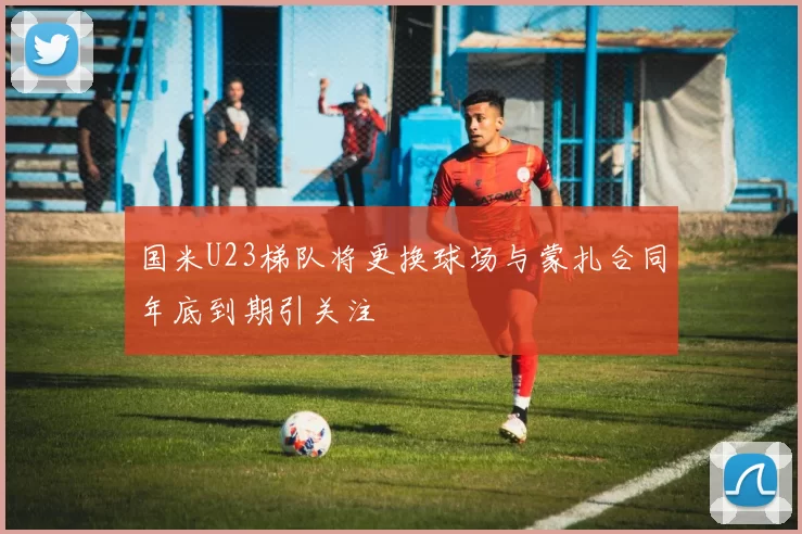 国米U23梯队将更换球场与蒙扎合同年底到期引关注