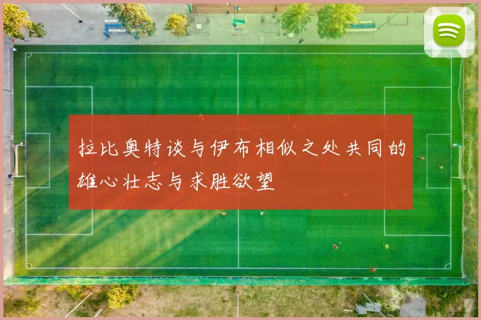拉比奥特谈与伊布相似之处共同的雄心壮志与求胜欲望