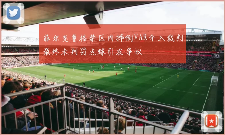 菲尔克鲁格禁区内摔倒VAR介入裁判最终未判罚点球引发争议