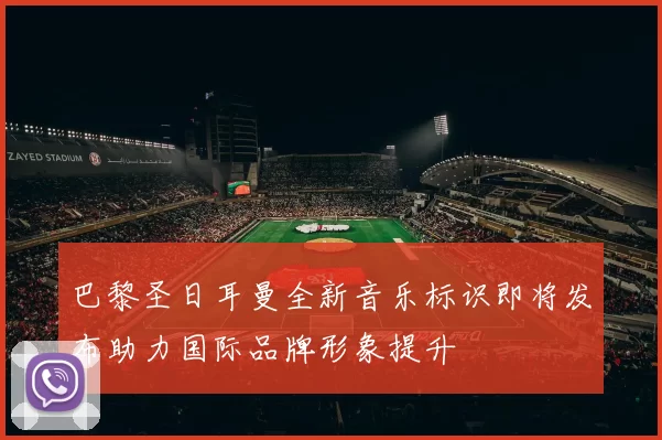 巴黎圣日耳曼全新音乐标识即将发布助力国际品牌形象提升