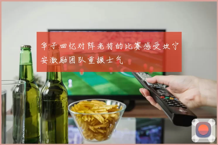华子回忆对阵老将的比赛感受坎宁安激励团队重振士气