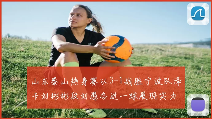 山东泰山热身赛以3-1战胜宁波队泽卡刘彬彬段刘愚各进一球展现实力