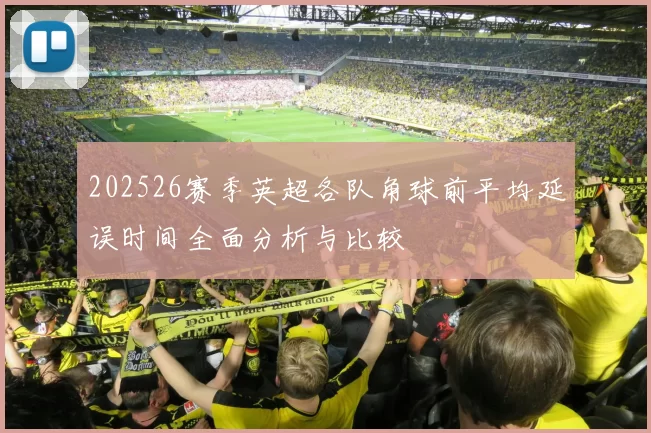202526赛季英超各队角球前平均延误时间全面分析与比较