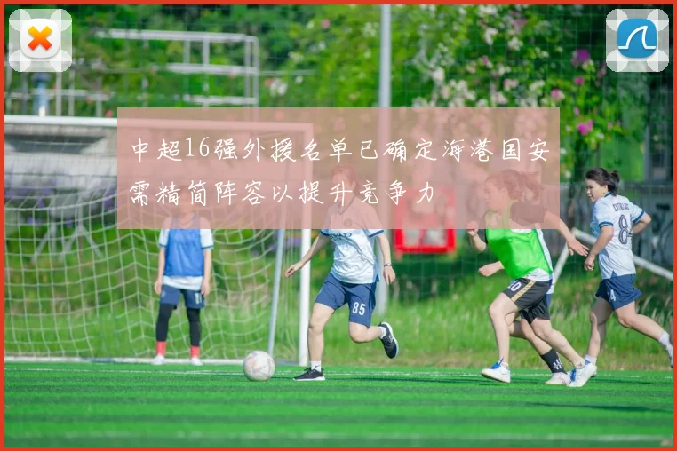 中超16强外援名单已确定海港国安需精简阵容以提升竞争力
