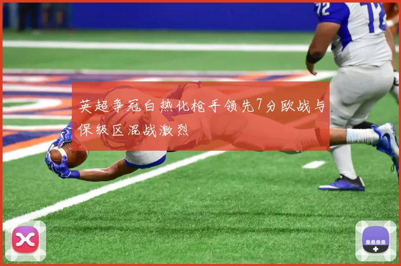 英超争冠白热化枪手领先7分欧战与保级区混战激烈